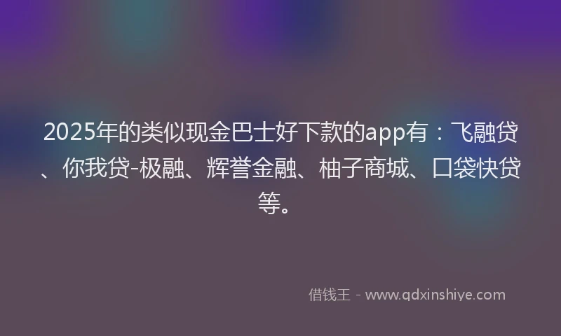 2025年的类似现金巴士好下款的app有：飞融贷、你我贷-极融、辉誉金融、柚子商城、口袋快贷等。