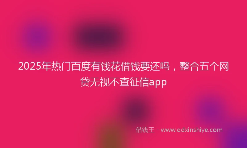 2025年热门百度有钱花借钱要还吗，整合五个网贷无视不查征信app