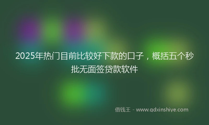 2025年热门目前比较好下款的口子，概括五个秒批无面签贷款软件