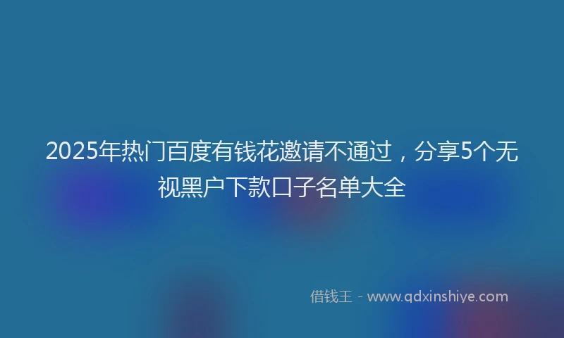 2025年热门百度有钱花邀请不通过，分享5个无视黑户下款口子名单大全