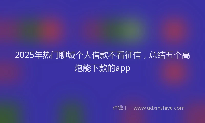 2025年热门聊城个人借款不看征信，总结五个高炮能下款的app
