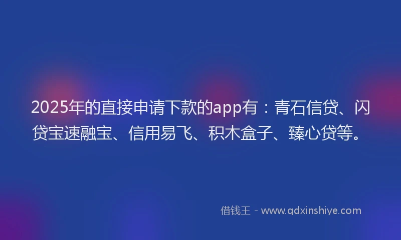 2025年的直接申请下款的app有：青石信贷、闪贷宝速融宝、信用易飞、积木盒子、臻心贷等。