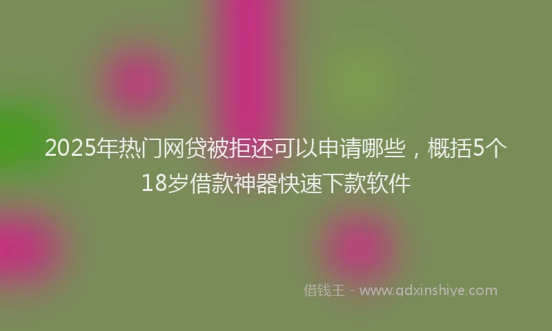 2025年热门网贷被拒还可以申请哪些，概括5个18岁借款神器快速下款软件