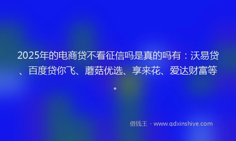 2025年的电商贷不看征信吗是真的吗有：沃易贷、百度贷你飞、蘑菇优选、享来花、爱达财富等。