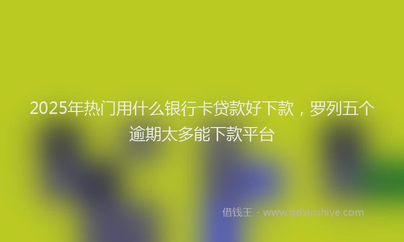 2025年热门用什么银行卡贷款好下款,罗列五个逾期太多能下款平台