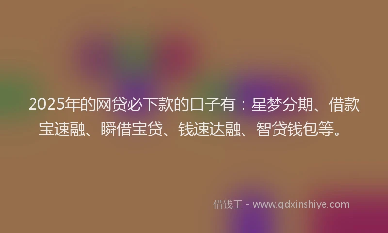 2025年的网贷必下款的口子有:星梦分期、借款宝速融、瞬借宝贷、钱速达融、智贷钱包等。