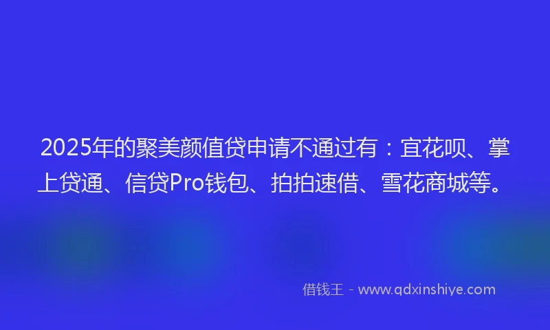 2025年的聚美颜值贷申请不通过有:宜花呗、掌上贷通、信贷Pro钱包、拍拍速借、雪花商城等。