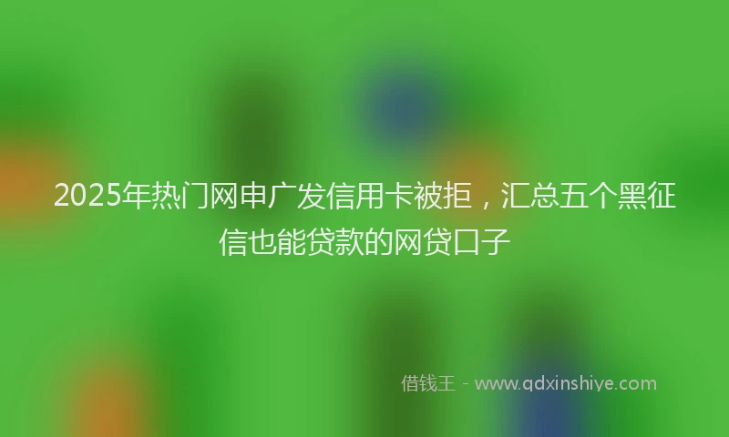 2025年热门网申广发信用卡被拒，汇总五个黑征信也能贷款的网贷口子