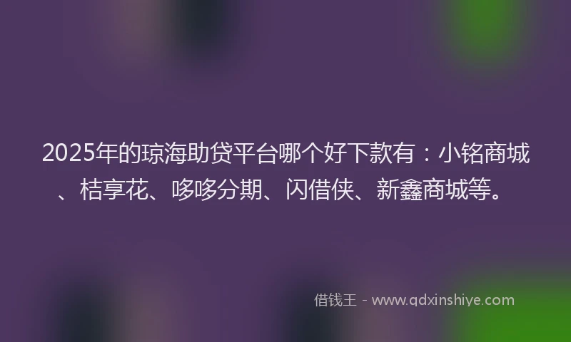 2025年的琼海助贷平台哪个好下款有：小铭商城、桔享花、哆哆分期、闪借侠、新鑫商城等。