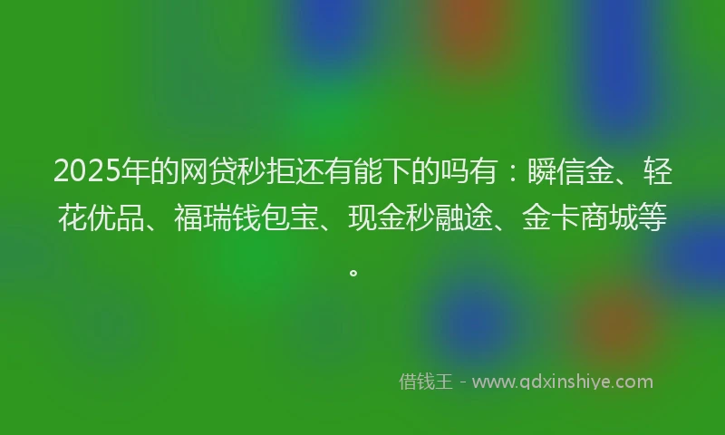 2025年的网贷秒拒还有能下的吗有:瞬信金、轻花优品、福瑞钱包宝、现金秒融途、金卡商城等。