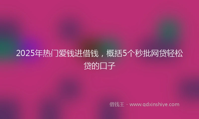 2025年热门爱钱进借钱，概括5个秒批网贷轻松贷的口子