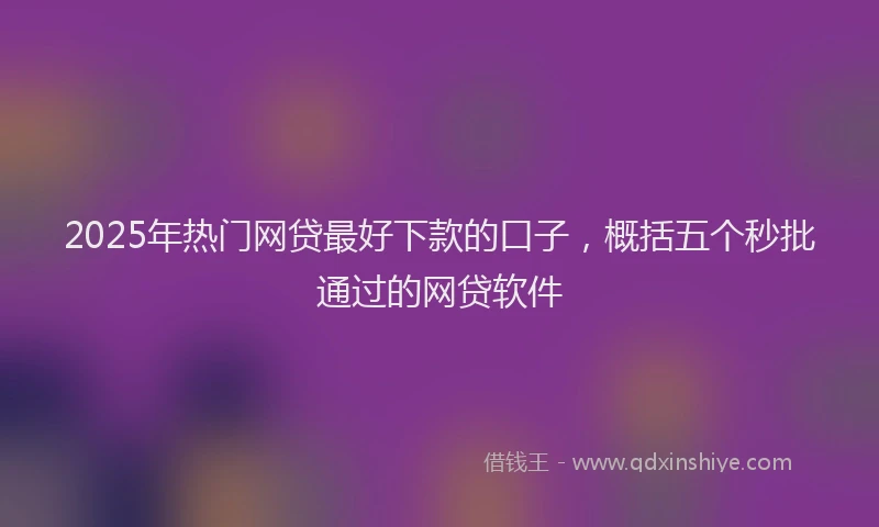 2025年热门网贷最好下款的口子，概括五个秒批通过的网贷软件