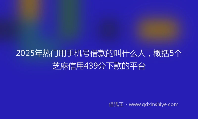 2025年热门用手机号借款的叫什么人，概括5个芝麻信用439分下款的平台