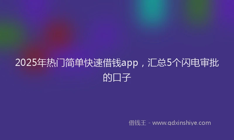 2025年热门简单快速借钱app，汇总5个闪电审批的口子