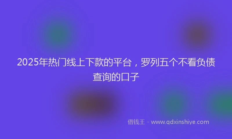 2025年热门线上下款的平台，罗列五个不看负债查询的口子