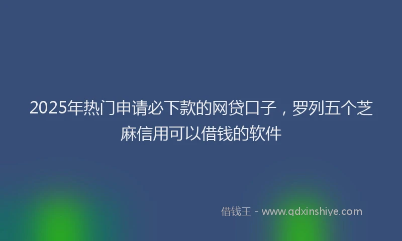 2025年热门申请必下款的网贷口子，罗列五个芝麻信用可以借钱的软件