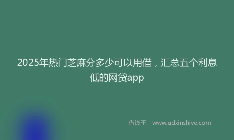 2025年热门芝麻分多少可以用借,汇总五个利息低的网贷app