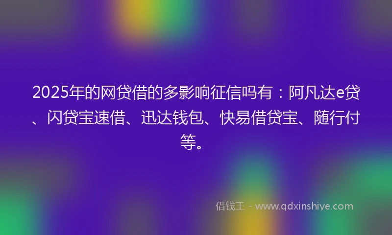 2025年的网贷借的多影响征信吗有：阿凡达e贷、闪贷宝速借、迅达钱包、快易借贷宝、随行付等。