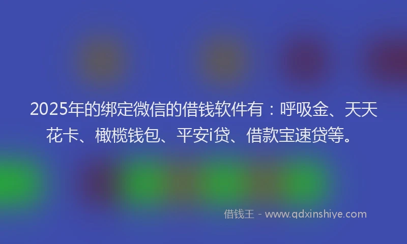 2025年的绑定微信的借钱软件有：呼吸金、天天花卡、橄榄钱包、平安i贷、借款宝速贷等。
