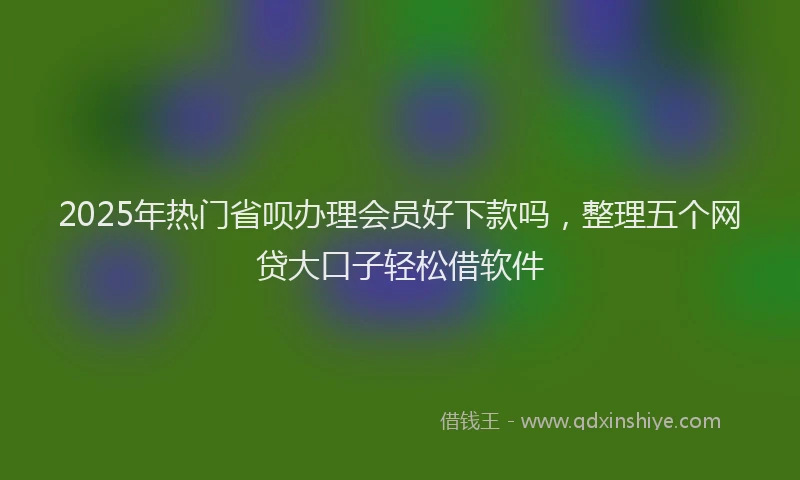 2025年热门省呗办理会员好下款吗，整理五个网贷大口子轻松借软件