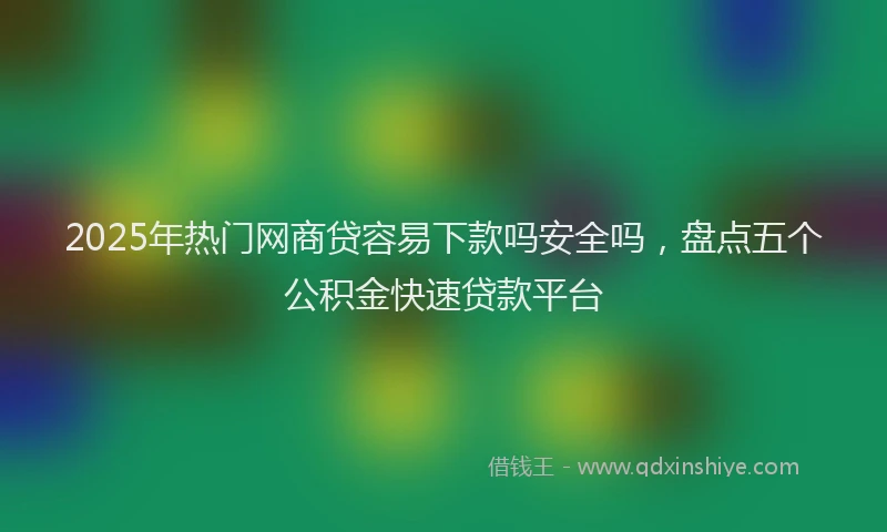 2025年热门网商贷容易下款吗安全吗，盘点五个公积金快速贷款平台