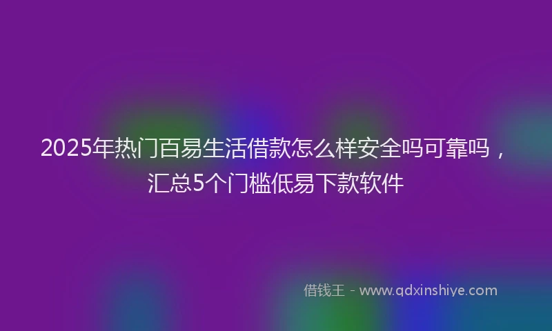 2025年热门百易生活借款怎么样安全吗可靠吗，汇总5个门槛低易下款软件