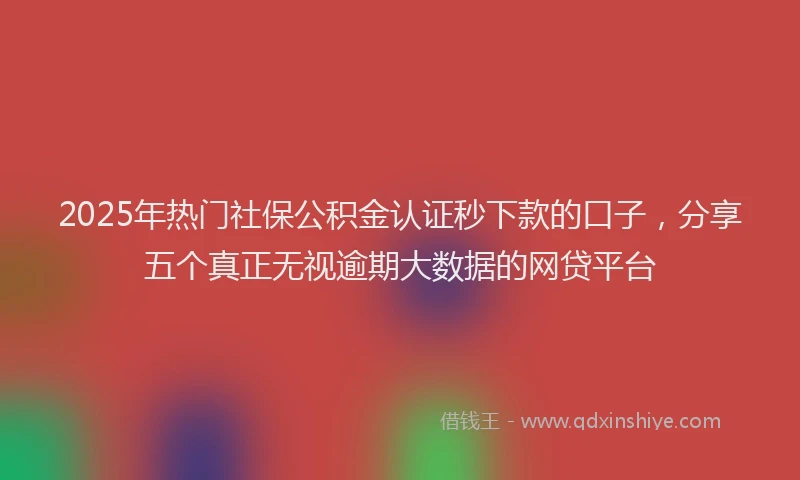 2025年热门社保公积金认证秒下款的口子，分享五个真正无视逾期大数据的网贷平台
