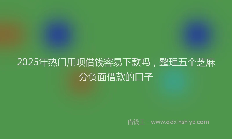 2025年热门用呗借钱容易下款吗，整理五个芝麻分负面借款的口子