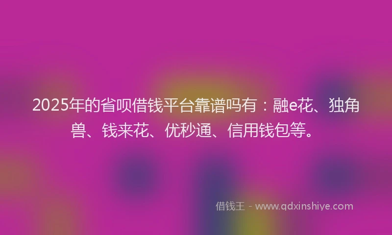 2025年的省呗借钱平台靠谱吗有：融e花、独角兽、钱来花、优秒通、信用钱包等。