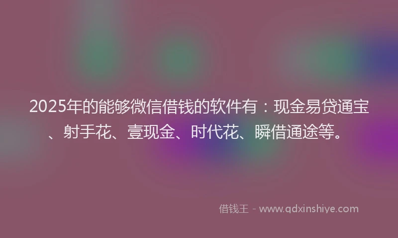 2025年的能够微信借钱的软件有:现金易贷通宝、射手花、壹现金、时代花、瞬借通途等。