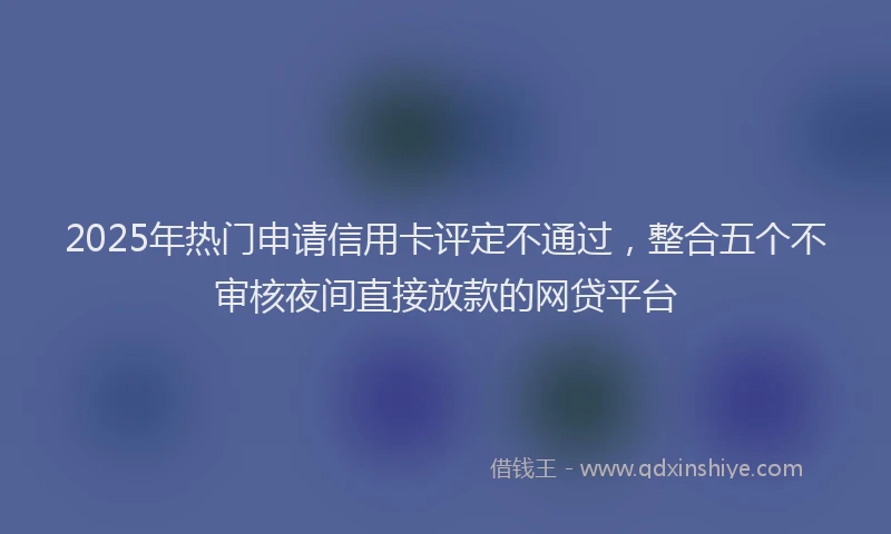 2025年热门申请信用卡评定不通过，整合五个不审核夜间直接放款的网贷平台