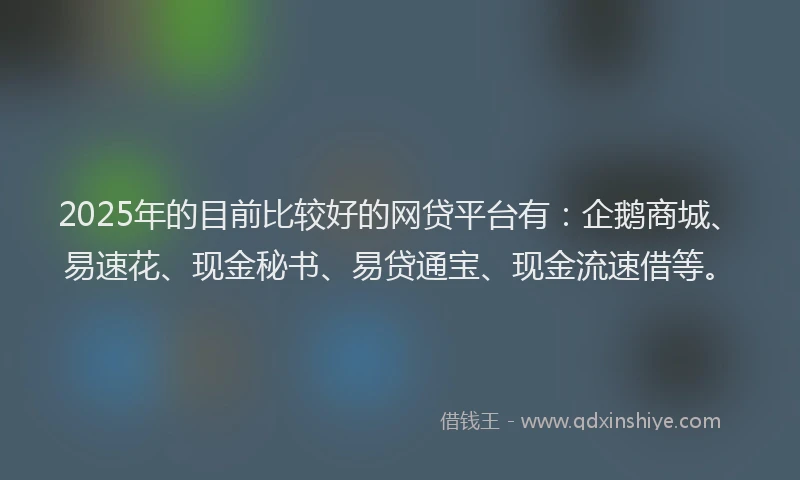 2025年的目前比较好的网贷平台有：企鹅商城、易速花、现金秘书、易贷通宝、现金流速借等。