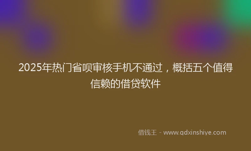 2025年热门省呗审核手机不通过,概括五个值得信赖的借贷软件