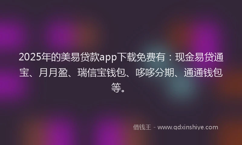 2025年的美易贷款app下载免费有：现金易贷通宝、月月盈、瑞信宝钱包、哆哆分期、通通钱包等。