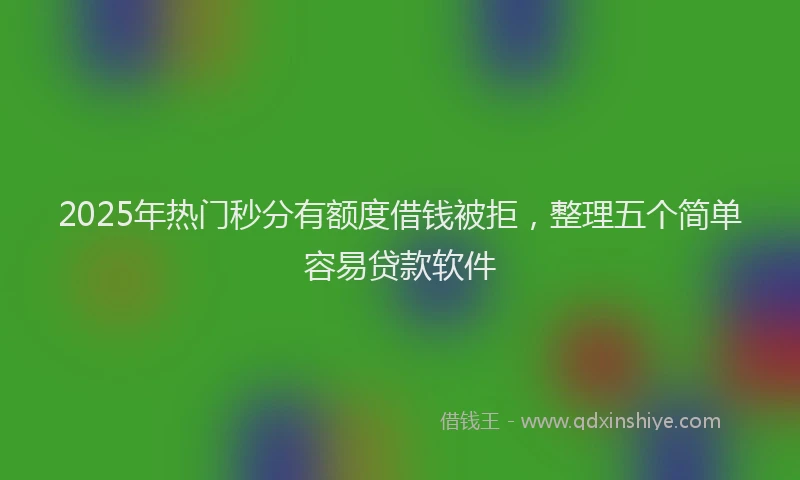 2025年热门秒分有额度借钱被拒，整理五个简单容易贷款软件