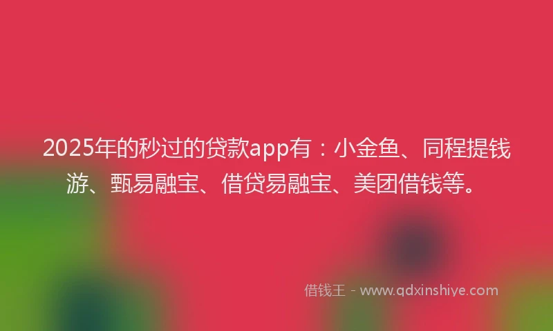 2025年的秒过的贷款app有：小金鱼、同程提钱游、甄易融宝、借贷易融宝、美团借钱等。