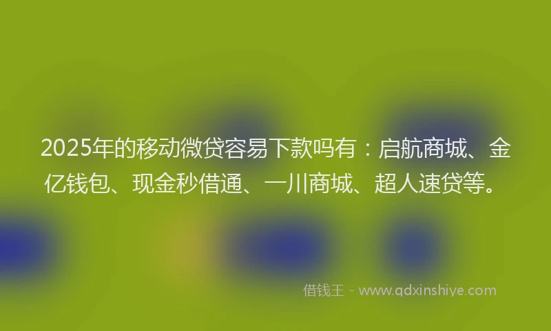 2025年的移动微贷容易下款吗有:启航商城、金亿钱包、现金秒借通、一川商城、超人速贷等。