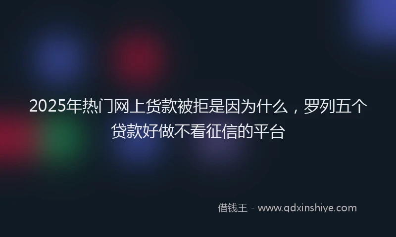 2025年热门网上货款被拒是因为什么，罗列五个贷款好做不看征信的平台