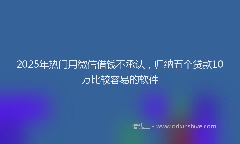 2025年热门用微信借钱不承认，归纳五个贷款10万比较容易的软件