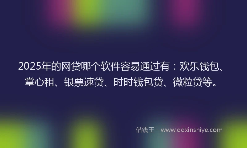 2025年的网贷哪个软件容易通过有：欢乐钱包、掌心租、银票速贷、时时钱包贷、微粒贷等。
