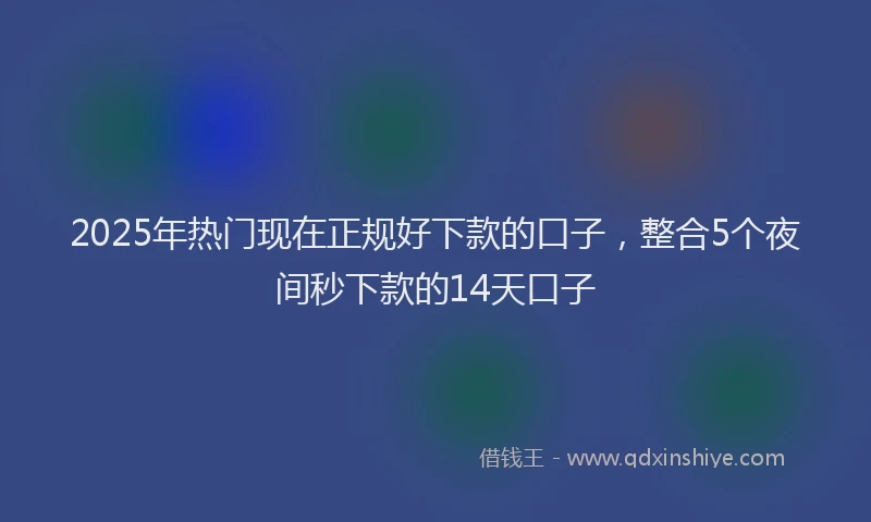 2025年热门现在正规好下款的口子，整合5个夜间秒下款的14天口子