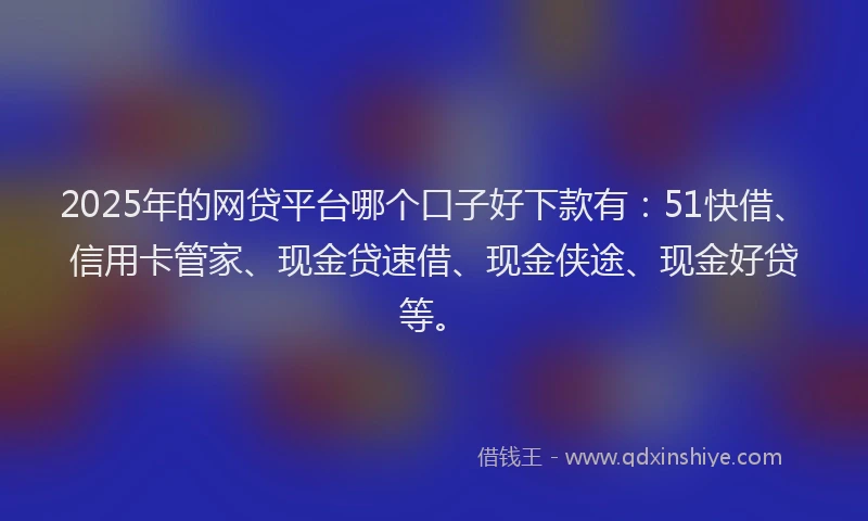 2025年的网贷平台哪个口子好下款有:51快借、信用卡管家、现金贷速借、现金侠途、现金好贷等。