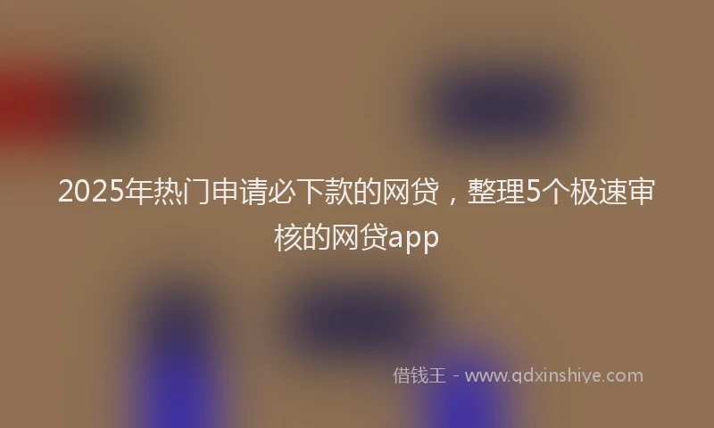 2025年热门申请必下款的网贷，整理5个极速审核的网贷app