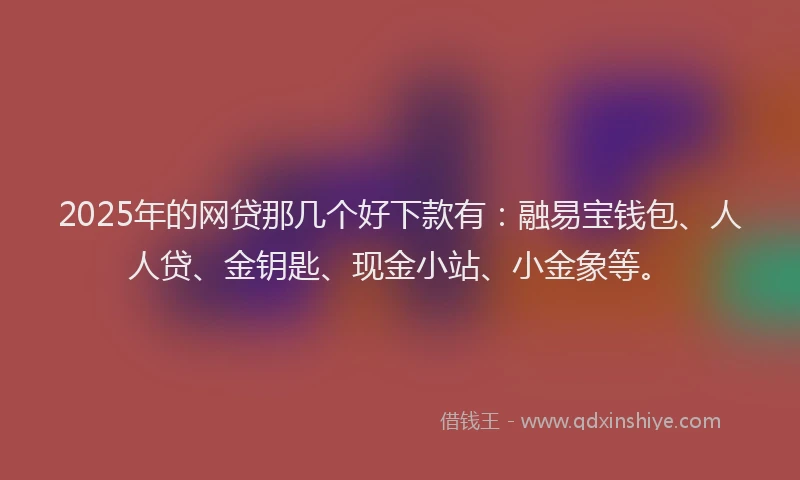 2025年的网贷那几个好下款有：融易宝钱包、人人贷、金钥匙、现金小站、小金象等。