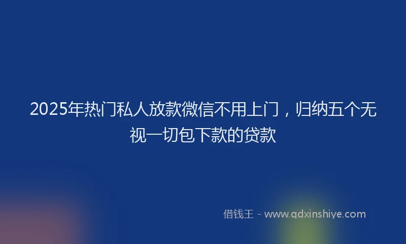 2025年热门私人放款微信不用上门，归纳五个无视一切包下款的贷款