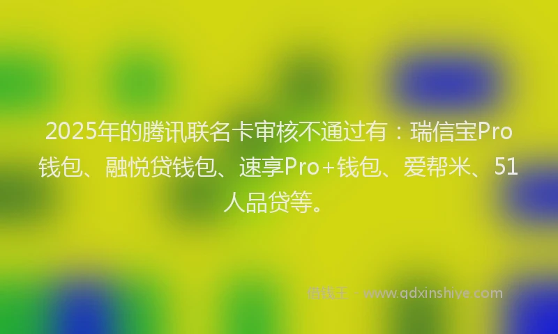 2025年的腾讯联名卡审核不通过有：瑞信宝Pro钱包、融悦贷钱包、速享Pro+钱包、爱帮米、51人品贷等。