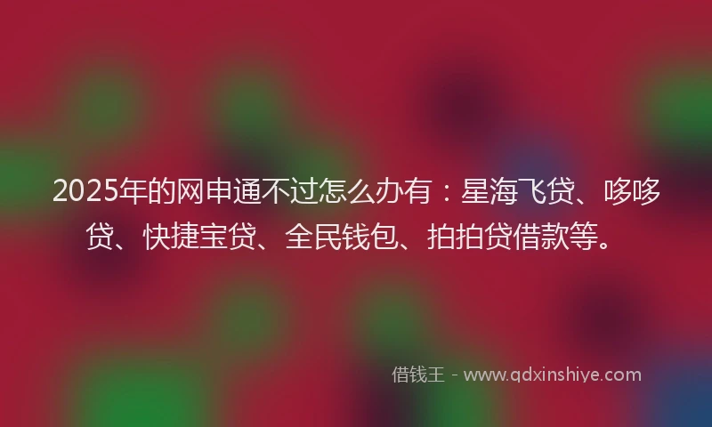 2025年的网申通不过怎么办有:星海飞贷、哆哆贷、快捷宝贷、全民钱包、拍拍贷借款等。