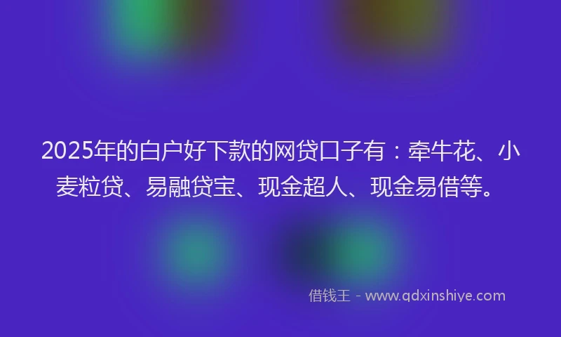 2025年的白户好下款的网贷口子有：牵牛花、小麦粒贷、易融贷宝、现金超人、现金易借等。
