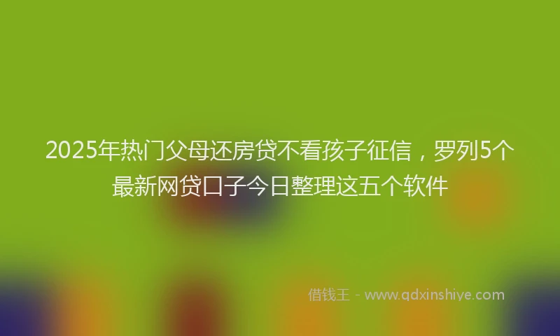 2025年热门父母还房贷不看孩子征信，罗列5个最新网贷口子今日整理这五个软件