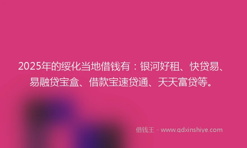 2025年的绥化当地借钱有:银河好租、快贷易、易融贷宝盒、借款宝速贷通、天天富贷等。